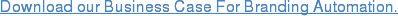 Download our Business Case For Branding Automation.